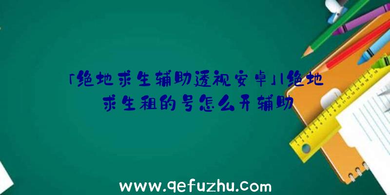 「绝地求生辅助透视安卓」|绝地求生租的号怎么开辅助